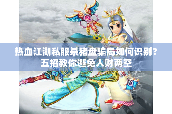 热血江湖私服杀猪盘骗局如何识别?五招教你避免人财两空 热血江湖私服杀猪盘骗局如何识别?五招教你避免人财两空