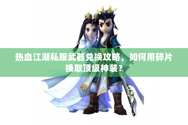 热血江湖私服武器兑换攻略,如何用碎片换取顶级神装? 热血江湖私服武器兑换攻略,如何用碎片换取顶级神装?