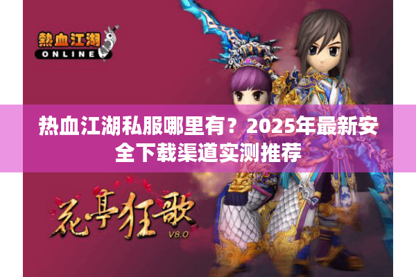 热血江湖私服哪里有？2025年最新安全下载渠道实测推荐