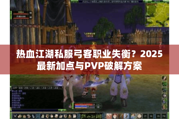热血江湖私服弓客职业失衡?2025最新加点与PVP破解方案 热血江湖私服弓客职业失衡?2025最新加点与PVP破解方案