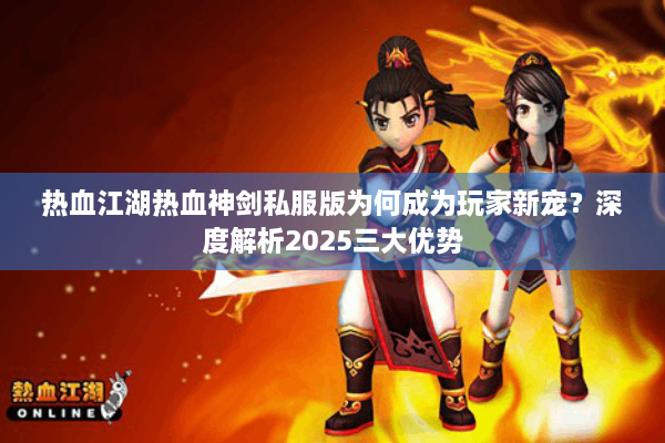 热血江湖热血神剑私服版为何成为玩家新宠?深度解析2025三大优势 热血江湖热血神剑私服版为何成为玩家新宠?深度解析2025三大优势