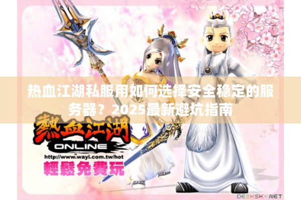 热血江湖私服用如何选择安全稳定的服务器?2025最新避坑指南 热血江湖私服用如何选择安全稳定的服务器?2025最新避坑指南