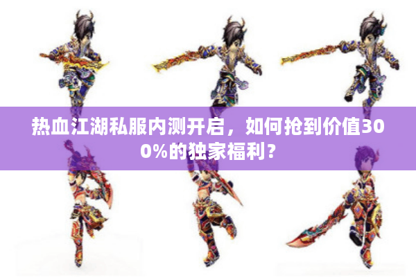 热血江湖私服内测开启，如何抢到价值300%的独家福利？