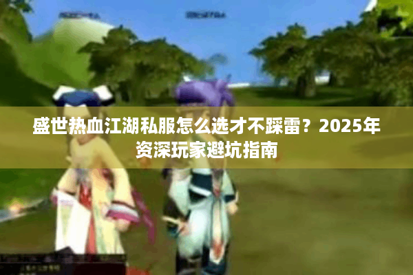 盛世热血江湖私服怎么选才不踩雷?2025年资深玩家避坑指南 盛世热血江湖私服怎么选才不踩雷?2025年资深玩家避坑指南
