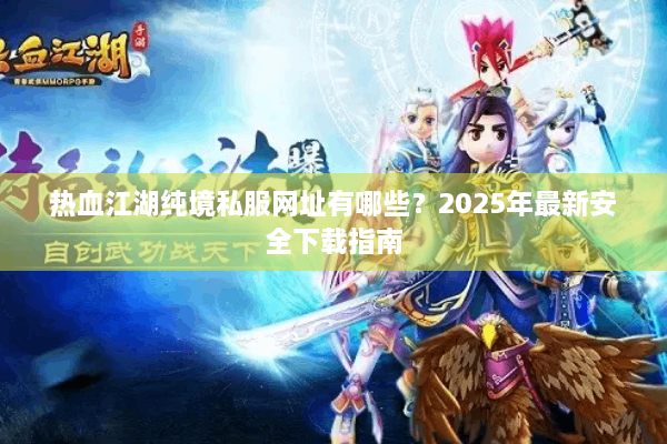 热血江湖纯境私服网址有哪些？2025年最新安全下载指南