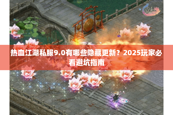 热血江湖私服9.0有哪些隐藏更新?2025玩家必看避坑指南 热血江湖私服9.0有哪些隐藏更新?2025玩家必看避坑指南