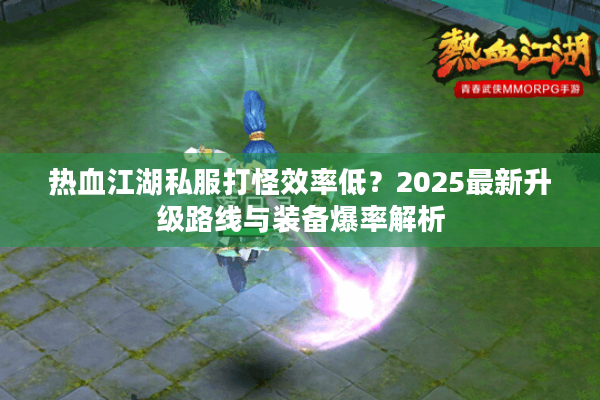 热血江湖私服打怪效率低？2025最新升级路线与装备爆率解析