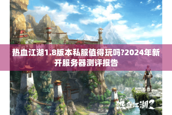 热血江湖1.8版本私服值得玩吗?2024年新开服务器测评报告 热血江湖1.8版本私服值得玩吗?2024年新开服务器测评报告
