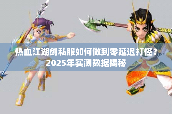 热血江湖剑私服如何做到零延迟打怪?2025年实测数据揭秘 热血江湖剑私服如何做到零延迟打怪?2025年实测数据揭秘