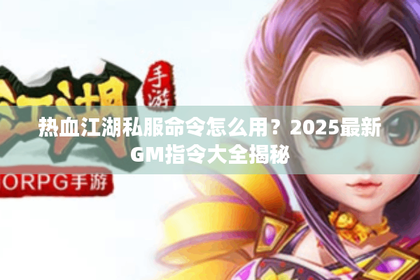 热血江湖私服命令怎么用？2025最新GM指令大全揭秘