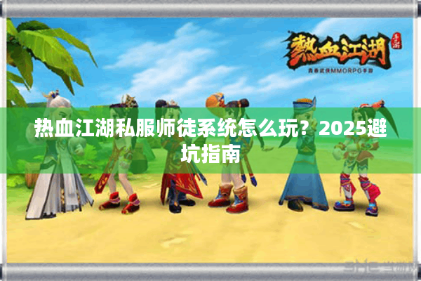 热血江湖私服师徒系统怎么玩?2025避坑指南 热血江湖私服师徒系统怎么玩?2025避坑指南