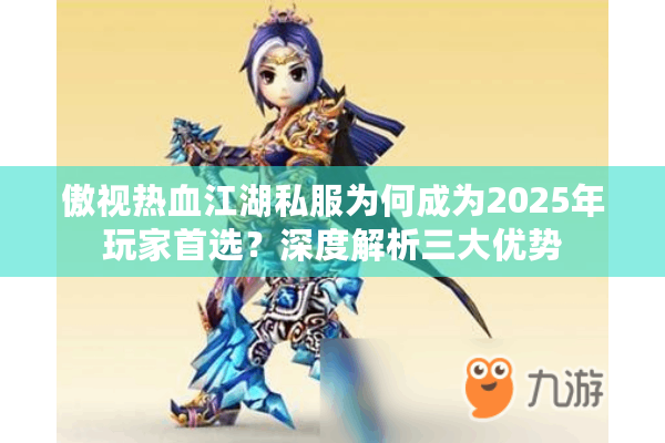 傲视热血江湖私服为何成为2025年玩家首选？深度解析三大优势
