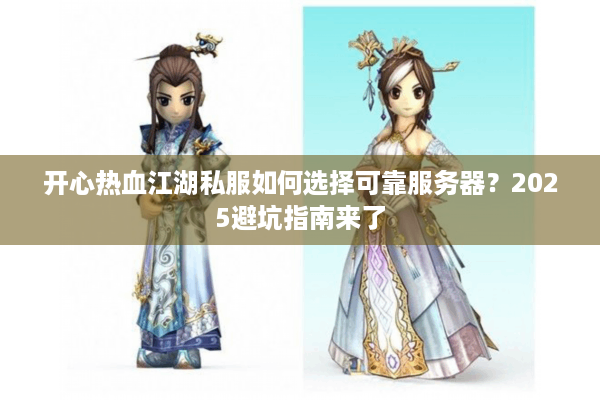 开心热血江湖私服如何选择可靠服务器?2025避坑指南来了 开心热血江湖私服如何选择可靠服务器?2025避坑指南来了