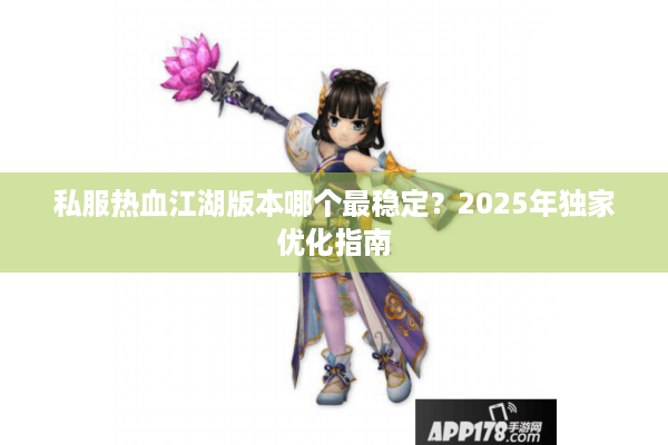 私服热血江湖版本哪个最稳定?2025年独家优化指南 私服热血江湖版本哪个最稳定?2025年独家优化指南
