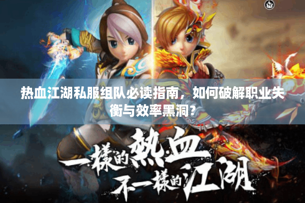 热血江湖私服组队必读指南,如何破解职业失衡与效率黑洞? 热血江湖私服组队必读指南,如何破解职业失衡与效率黑洞?