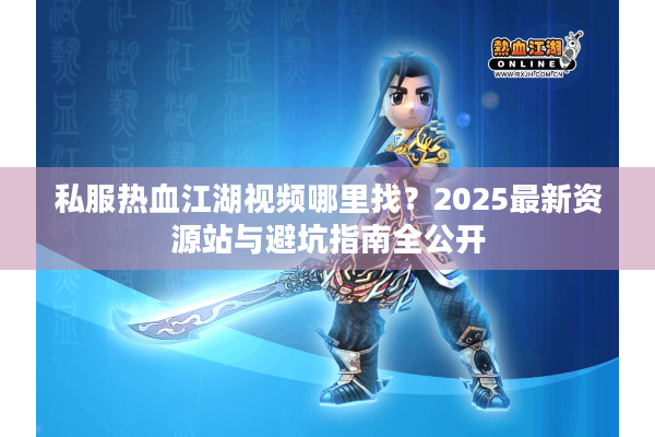 私服热血江湖视频哪里找?2025最新资源站与避坑指南全公开 私服热血江湖视频哪里找?2025最新资源站与避坑指南全公开