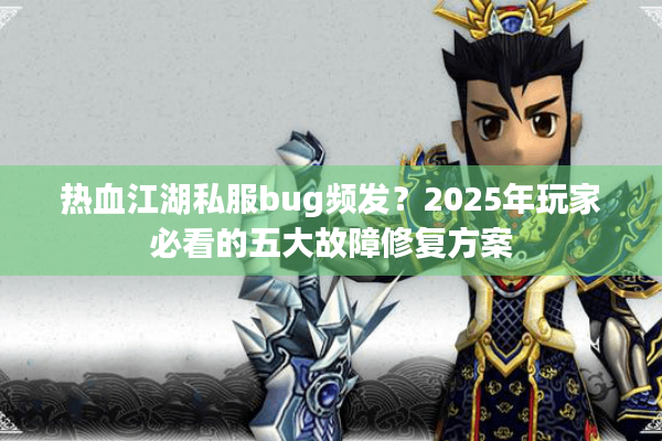 热血江湖私服bug频发？2025年玩家必看的五大故障修复方案