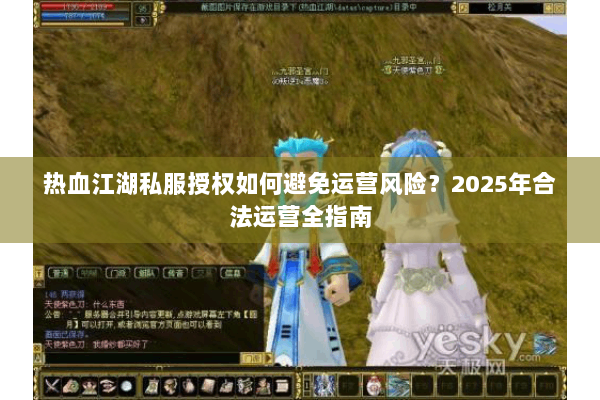 热血江湖私服授权如何避免运营风险？2025年合法运营全指南