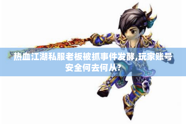 热血江湖私服老板被抓事件发酵,玩家账号安全何去何从?