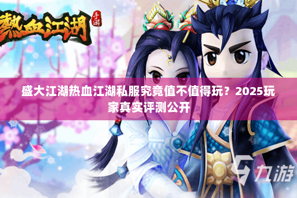 盛大江湖热血江湖私服究竟值不值得玩?2025玩家真实评测公开 盛大江湖热血江湖私服究竟值不值得玩?2025玩家真实评测公开
