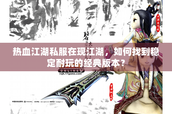 热血江湖私服在现江湖，如何找到稳定耐玩的经典版本？