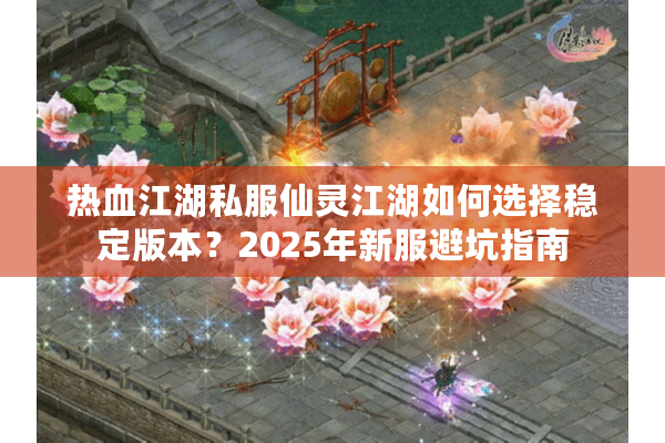 热血江湖私服仙灵江湖如何选择稳定版本？2025年新服避坑指南