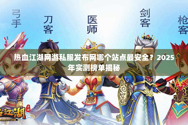 热血江湖网游私服发布网哪个站点最安全？2025年实测榜单揭秘