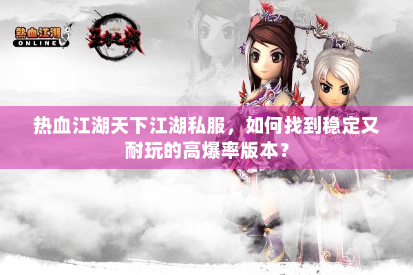 热血江湖天下江湖私服,如何找到稳定又耐玩的高爆率版本? 热血江湖天下江湖私服,如何找到稳定又耐玩的高爆率版本?