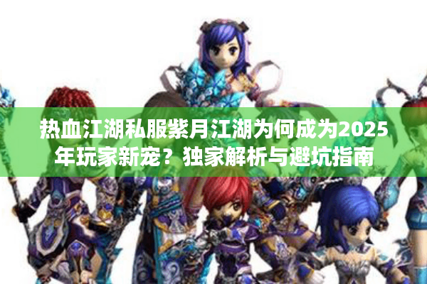热血江湖私服紫月江湖为何成为2025年玩家新宠？独家解析与避坑指南