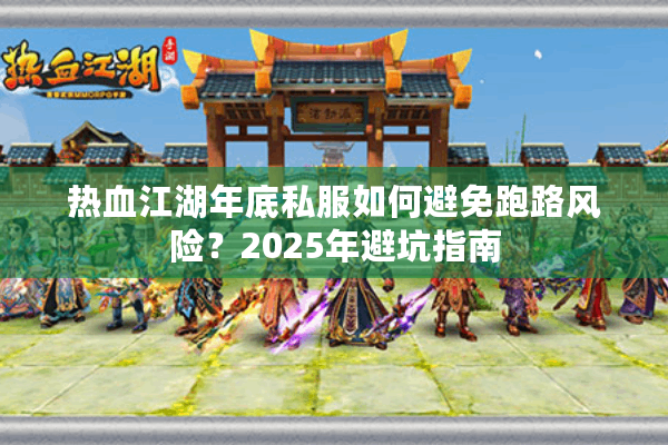 热血江湖年底私服如何避免跑路风险?2025年避坑指南 热血江湖年底私服如何避免跑路风险?2025年避坑指南