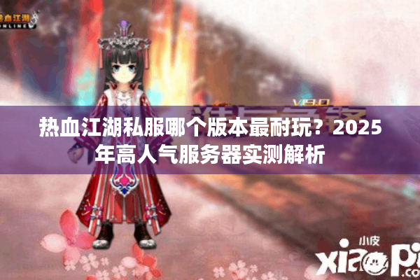 热血江湖私服哪个版本最耐玩?2025年高人气服务器实测解析 热血江湖私服哪个版本最耐玩?2025年高人气服务器实测解析