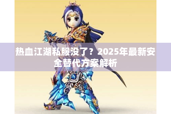 热血江湖私服没了？2025年最新安全替代方案解析