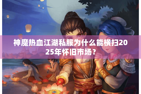 神魔热血江湖私服为什么能横扫2025年怀旧市场？