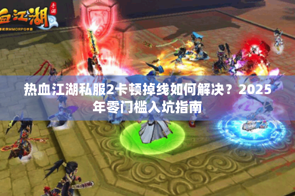 热血江湖私服2卡顿掉线如何解决？2025年零门槛入坑指南