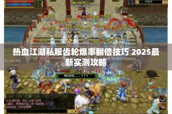 热血江湖私服齿轮爆率翻倍技巧 2025最新实测攻略 热血江湖私服齿轮爆率翻倍技巧 2025最新实测攻略