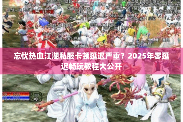 忘忧热血江湖私服卡顿延迟严重？2025年零延迟畅玩教程大公开
