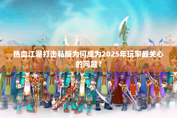 热血江湖打击私服为何成为2025年玩家最关心的问题? 热血江湖打击私服为何成为2025年玩家最关心的问题?