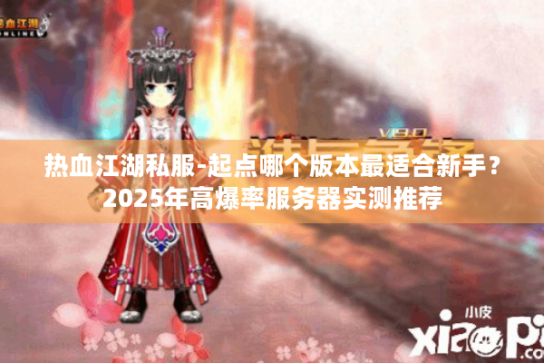热血江湖私服-起点哪个版本最适合新手？2025年高爆率服务器实测推荐