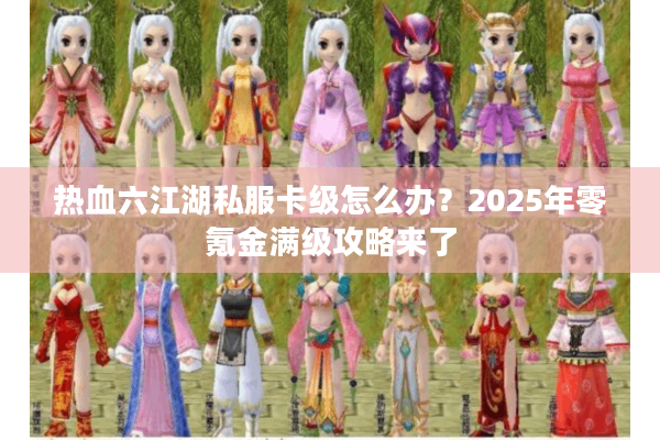 热血六江湖私服卡级怎么办?2025年零氪金满级攻略来了 热血六江湖私服卡级怎么办?2025年零氪金满级攻略来了