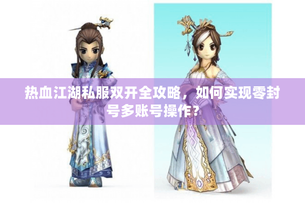 热血江湖私服双开全攻略，如何实现零封号多账号操作？