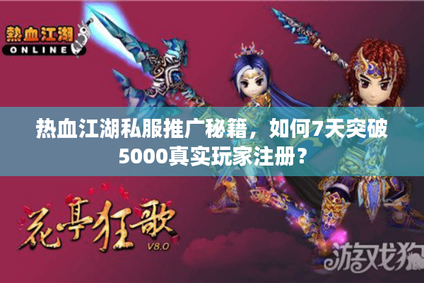 热血江湖私服推广秘籍，如何7天突破5000真实玩家注册？