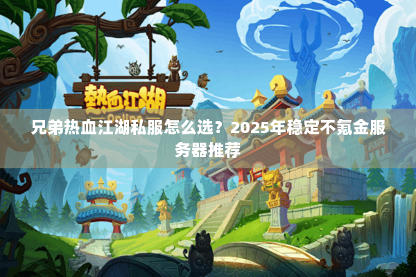 兄弟热血江湖私服怎么选？2025年稳定不氪金服务器推荐