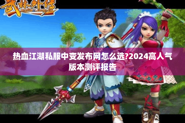 热血江湖私服中变发布网怎么选?2024高人气版本测评报告