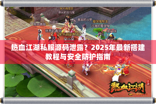 热血江湖私服源码泄露?2025年最新搭建教程与安全防护指南 热血江湖私服源码泄露?2025年最新搭建教程与安全防护指南