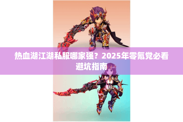 热血湖江湖私服哪家强?2025年零氪党必看避坑指南 热血湖江湖私服哪家强?2025年零氪党必看避坑指南