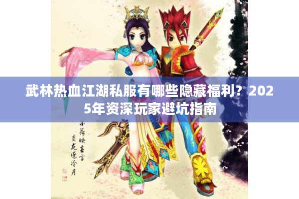 武林热血江湖私服有哪些隐藏福利?2025年资深玩家避坑指南 武林热血江湖私服有哪些隐藏福利?2025年资深玩家避坑指南