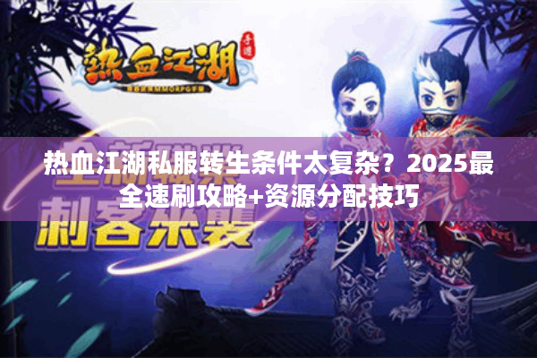 热血江湖私服转生条件太复杂？2025最全速刷攻略+资源分配技巧