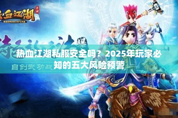 热血江湖私服安全吗？2025年玩家必知的五大风险预警