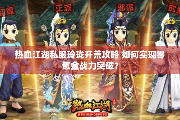 热血江湖私服玲珑开荒攻略 如何实现零氪金战力突破？