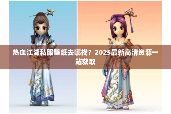 热血江湖私服壁纸去哪找？2025最新高清资源一站获取